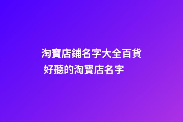 淘寶店鋪名字大全百貨 好聽的淘寶店名字-第1張-店鋪起名-玄機派